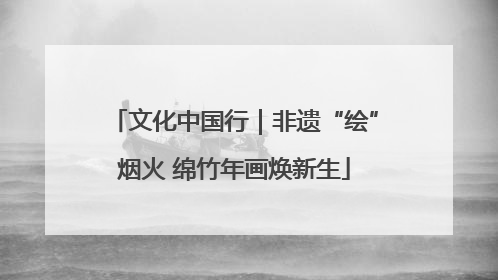 文化中国行｜非遗“绘”烟火 绵竹年画焕新生