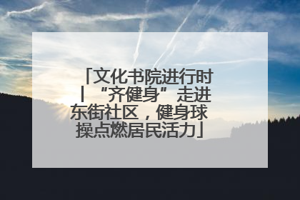 文化书院进行时丨“齐健身”走进东街社区，健身球操点燃居民活力