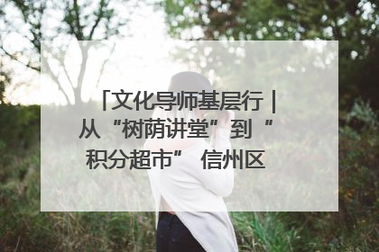 文化导师基层行｜从“树荫讲堂”到“积分超市” 信州区基层治理有实招