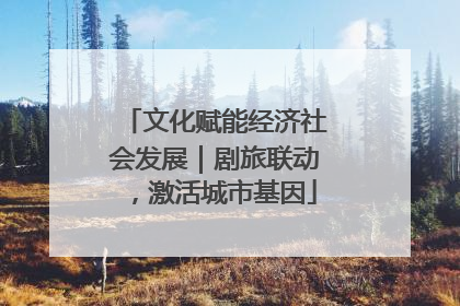 文化赋能经济社会发展｜剧旅联动，激活城市基因