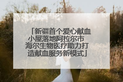 新疆首个爱心献血小屋落地阿拉尔市 海尔生物医疗助力打造献血服务新模式