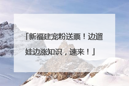 新福建宠粉送票！边遛娃边涨知识，速来！