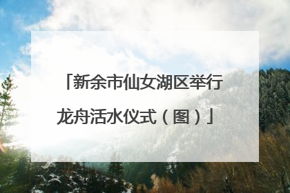 新余市仙女湖区举行龙舟活水仪式（图）