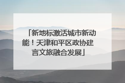 新地标激活城市新动能！天津和平区政协建言文旅融合发展