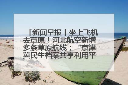 新闻早报丨坐上飞机去草原！河北航空新增多条草原航线；“京津冀民生档案共享利用平台”上线试运行>>