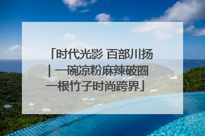 时代光影 百部川扬｜一碗凉粉麻辣破圈 一根竹子时尚跨界