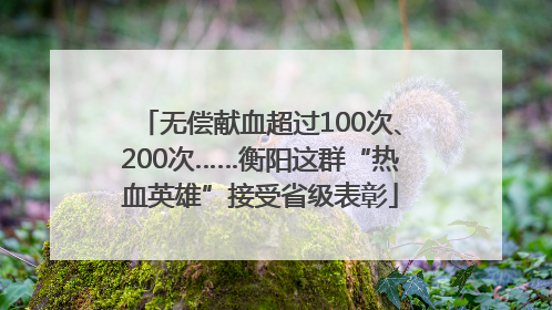 无偿献血超过100次、200次……衡阳这群“热血英雄”接受省级表彰
