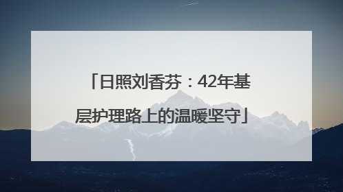 日照刘香芬：42年基层护理路上的温暖坚守