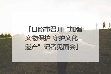 日照市召开“加强文物保护 守护文化遗产”记者见面会