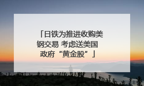 日铁为推进收购美钢交易 考虑送美国政府“黄金股”