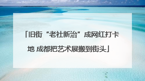 旧街“老社新治”成网红打卡地 成都把艺术展搬到街头