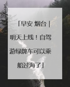 早安 烟台｜明天上线！自驾游绿牌车可以乘船过海了