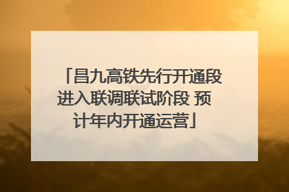 昌九高铁先行开通段进入联调联试阶段 预计年内开通运营