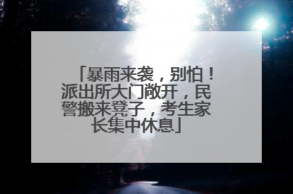 暴雨来袭，别怕！派出所大门敞开，民警搬来凳子，考生家长集中休息