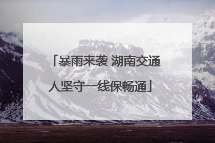 暴雨来袭 湖南交通人坚守一线保畅通
