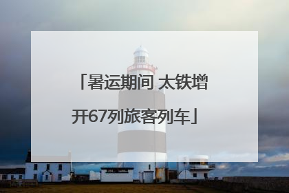 暑运期间 太铁增开67列旅客列车