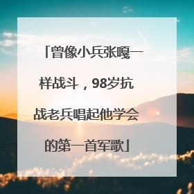 曾像小兵张嘎一样战斗，98岁抗战老兵唱起他学会的第一首军歌
