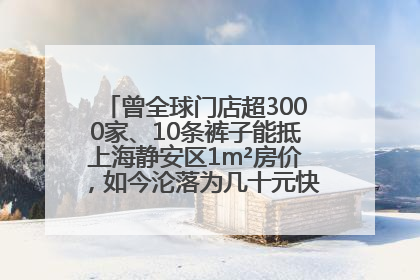 曾全球门店超3000家、10条裤子能抵上海静安区1m²房价，如今沦落为几十元快消品 真维斯，明天的太阳从哪里升起？