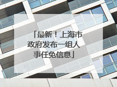 最新！上海市政府发布一组人事任免信息