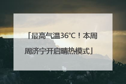 最高气温36℃！本周周济宁开启晴热模式