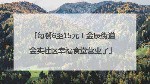每餐6至15元！金辰街道金实社区幸福食堂营业了
