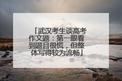 武汉考生谈高考作文题：第一眼看到题目很慌，但整体写得较为流畅