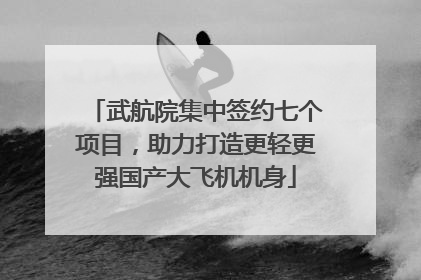 武航院集中签约七个项目，助力打造更轻更强国产大飞机机身