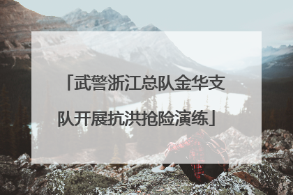 武警浙江总队金华支队开展抗洪抢险演练