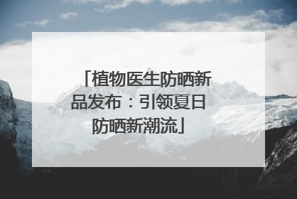 植物医生防晒新品发布：引领夏日防晒新潮流