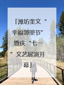 潍坊奎文“幸福邻里节” 暨庆“七一”文艺展演开幕