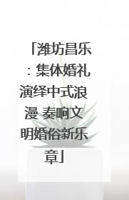 潍坊昌乐：集体婚礼演绎中式浪漫 奏响文明婚俗新乐章