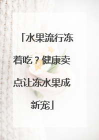 水果流行冻着吃？健康卖点让冻水果成新宠