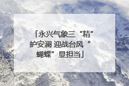 永兴气象三“精”护安澜 迎战台风“蝴蝶”显担当