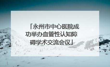 永州市中心医院成功举办血管性认知障碍学术交流会议