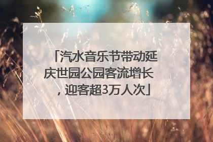汽水音乐节带动延庆世园公园客流增长，迎客超3万人次