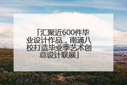 汇聚近600件毕业设计作品，南通八校打造毕业季艺术创意设计联展
