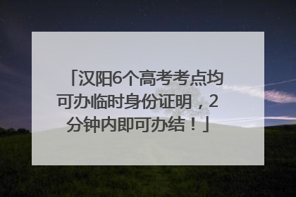 汉阳6个高考考点均可办临时身份证明，2分钟内即可办结！