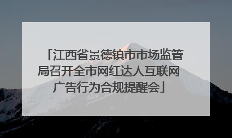 江西省景德镇市市场监管局召开全市网红达人互联网广告行为合规提醒会