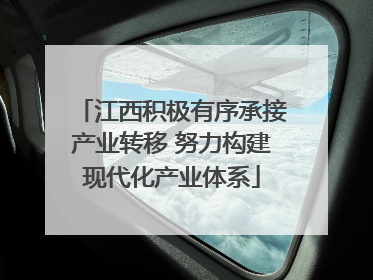 江西积极有序承接产业转移 努力构建现代化产业体系