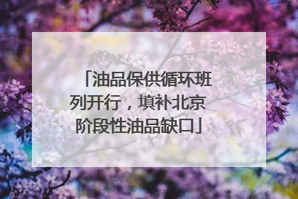 油品保供循环班列开行，填补北京阶段性油品缺口