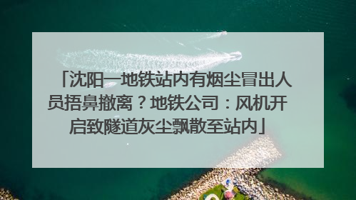 沈阳一地铁站内有烟尘冒出人员捂鼻撤离？地铁公司：风机开启致隧道灰尘飘散至站内