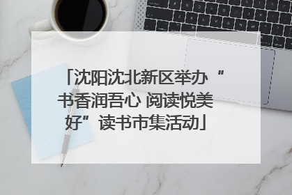 沈阳沈北新区举办“书香润吾心 阅读悦美好”读书市集活动