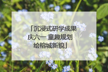 沉浸式研学成果庆六一 童趣规划绘榕城新貌