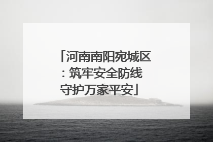 河南南阳宛城区：筑牢安全防线 守护万家平安
