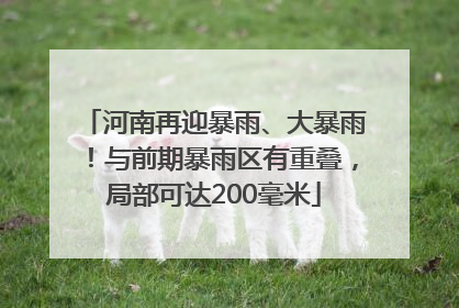 河南再迎暴雨、大暴雨！与前期暴雨区有重叠，局部可达200毫米