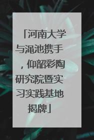 河南大学与渑池携手，仰韶彩陶研究院暨实习实践基地揭牌