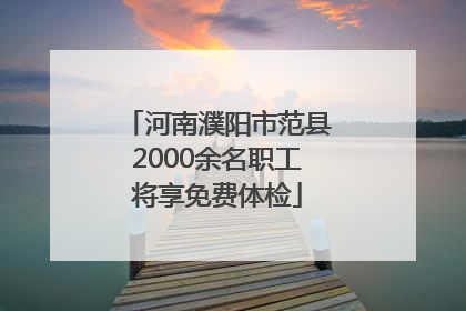 河南濮阳市范县2000余名职工将享免费体检