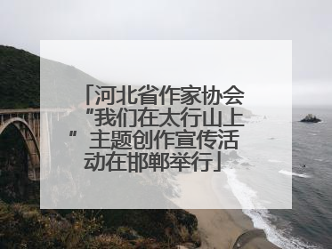 河北省作家协会“我们在太行山上”主题创作宣传活动在邯郸举行