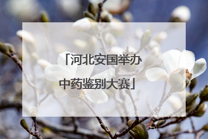 河北安国举办中药鉴别大赛