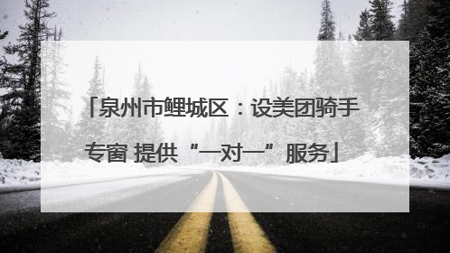 泉州市鲤城区：设美团骑手专窗 提供“一对一”服务